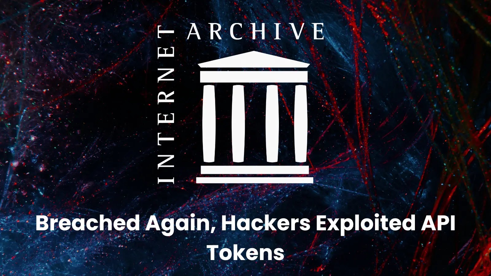 Internet Archive Breached Again, Hackers Exploited Unrotated API Tokens