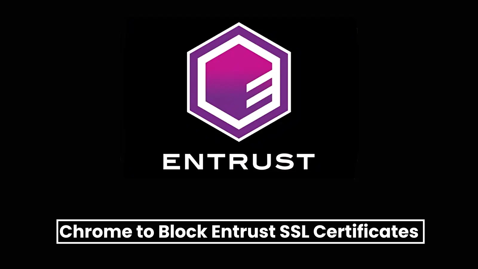 Google Chrome to Block Entrust SSL Certificates Starting November 2024