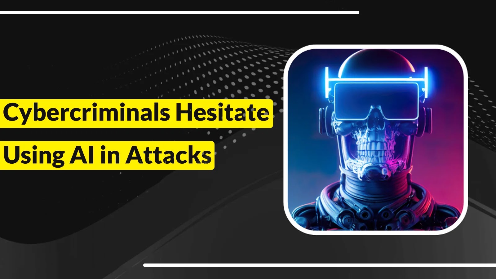 Cybercriminals are Showing Hesitation to Utilize AI When Executing Cyber Attacks