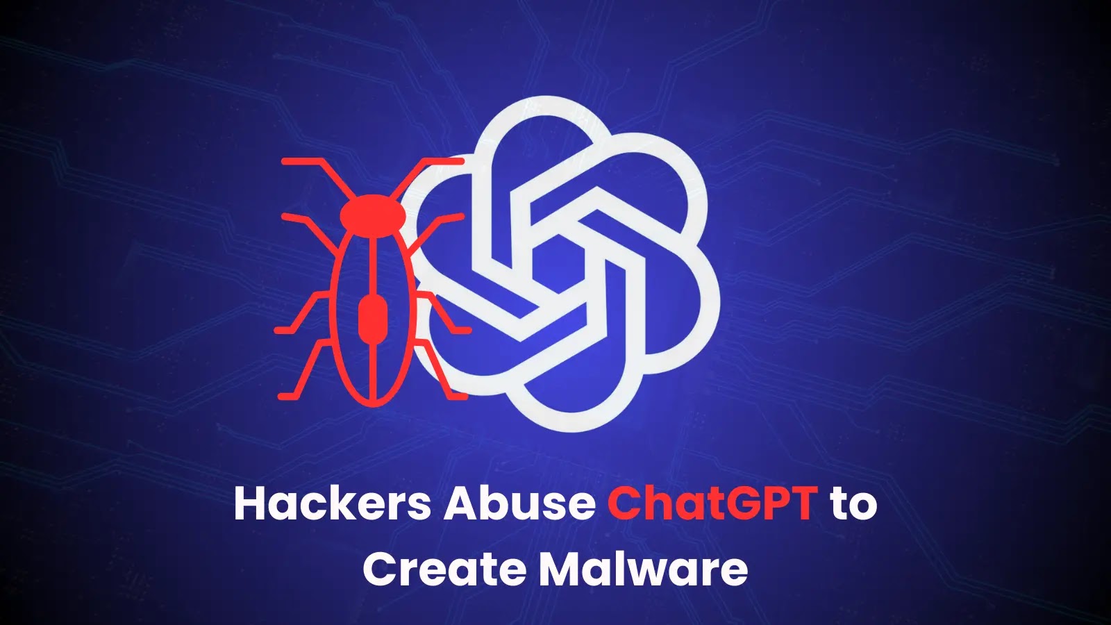OpenAI Confirms Hackers Using ChatGPT to Create Sophisticated Malware